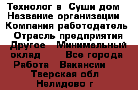 Технолог в "Суши дом › Название организации ­ Компания-работодатель › Отрасль предприятия ­ Другое › Минимальный оклад ­ 1 - Все города Работа » Вакансии   . Тверская обл.,Нелидово г.